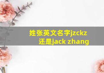 姓张英文名字jzckz还是jack zhang